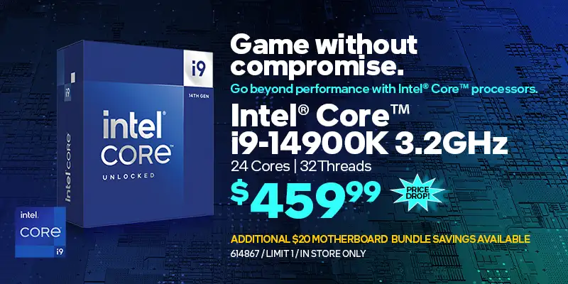 Game without compromise. Go beyond performance with Intel Core processors. Intel Core i9-14900K 3.2GHz, 24 cores, 32 threads - $459.99 PRICE DROP; Additional $20 motherboard bundle savings available; SKU 614867, Limit 1, in store only