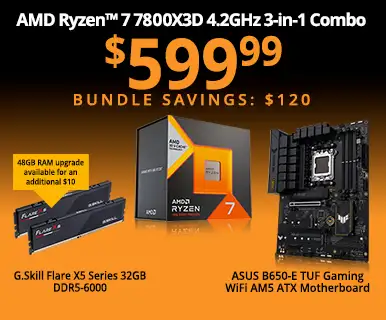 AMD Ryzen 7 7800X3D 4.2GHz 3-in-1 Combo - $599.99 - Bundle Savings $120; includes ASUS B650-E TUF Gaming WiFi AM5 ATX Motherboard, G.Skill Flare X5 32GB DDR5-6000; 48GB RAM upgrade available for an additional $10