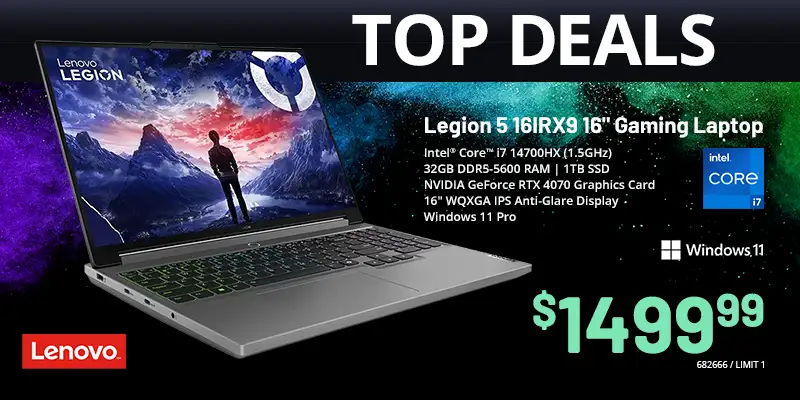 TOP DEALS - Lenovo Legion 5 16IRX9 16 inch Gaming Laptop - $399.99; Intel Core i7 14700HX (1.5GHz), 32GB DDR5-5600 RAM, 1TB SSD, NVIDIA GeForce RTX 4070 Graphics Card, 16 inch WQXGA IPS Anti-Glare Display, Windows 11 Pro; SKU 682666, LIMIT 1