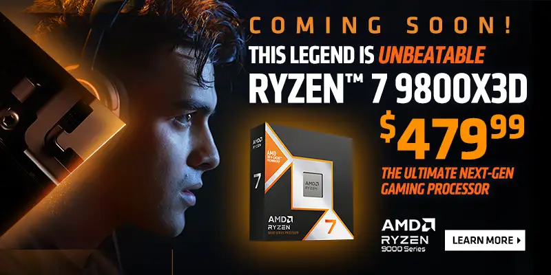 COMING SOON! This Legend is Unbeatable - Ryzen 7 9800X3D - $479.99; The Ultimate Next-gen Gaming Processor; LEARN MORE