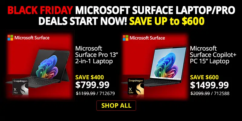 Black Friday Microsoft Surface Laptop / Pro Deals Start Now! Save up to $600; Microsoft Surface Pro 13-inch 2-in-1 Laptop - $799.99 Save $400 - Reg. $1199.99 SKU 712679; Microsoft Surface Copilot+ 15-inch Laptop - $1499.99 Save $600 - Reg. $2099.99. SKU 712588; SHOP ALL