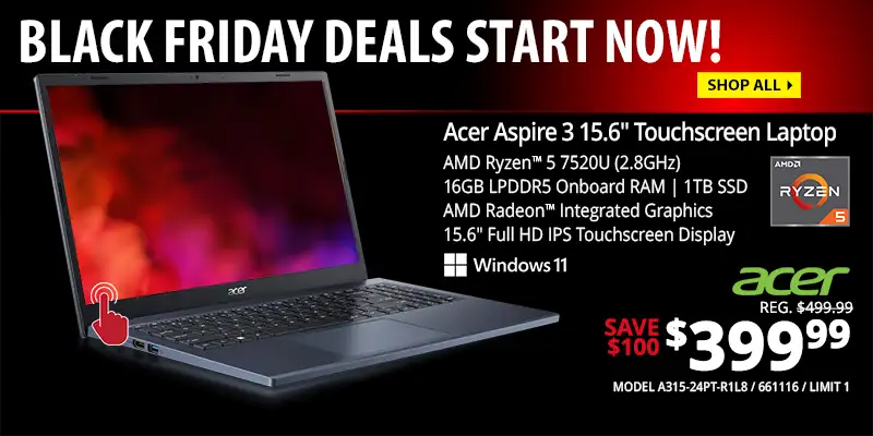 BLACK FRIDAY DEALS START NOW - Acer Aspire 3 15.6-inch Touchscreen Laptop - $399.99 Save $100; AMD Ryzen 5 7520U (2.8GHz), 16GB LPDDR5 Onboard RAM, 1TB SSD, AMD Radeon Integrated Graphics, 15.6-inch Full HD IPS Touchscreen Display; REG. $499.99, SKU 661116