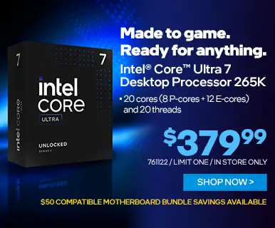 Made to game. Ready for anything. Intel Core Ultra 7 Desktop Processor 265K - $379.99; 20 cores (8 P-cores + 12 E-cores) and 20 threads; $50 compatible motherboard bundle savings available; SKU 761122, limit one, in store only; SHOP NOW