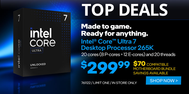 TOP DEALS - Made to game. Ready for anything. Intel Core Ultra 7 Desktop Processor 265K - $299.99; 20 cores (8 P-cores + 12 E-cores) and 20 threads; $70 compatible motherboard bundle savings available; SKU 761122, LIMIT ONE, IN STORE ONLY; SHOP NOW