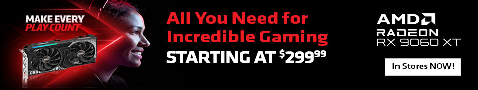 Make Every Play Count - All You Need for Incredible Gaming Starting at $299.99 - AMD Radeon R9060XT; In Stores NOW