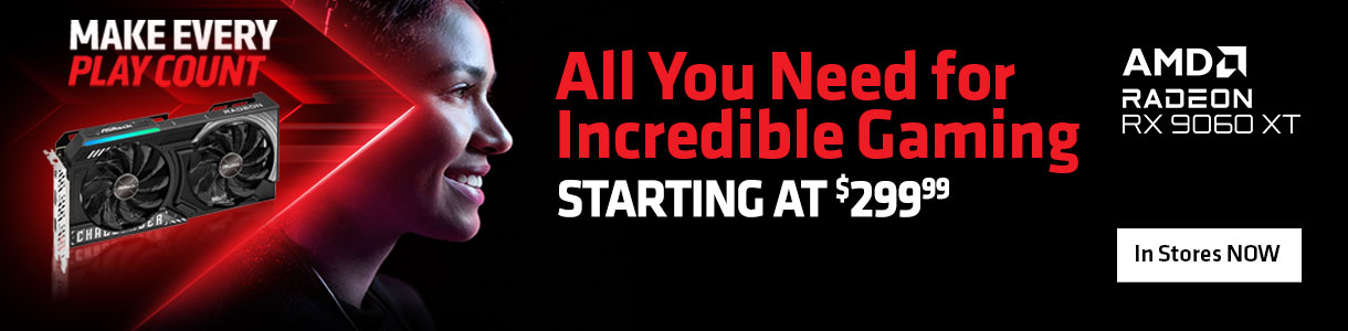 Make Every Play Count - All You Need for Incredible Gaming Starting at $299.99 - AMD Radeon 9060XT; In-stores NOW!