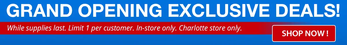 Grand Opening Exclusive Deals - While supplies last. Limit 1 per customer. In-store only. Charlotte store only.