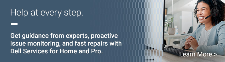Help at every step. Get guidance from experts, proactive issue monitoring, and fast repairs with Dell Services for Home and Pro. Learn More