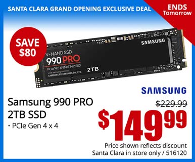 SANTA CLARA GRAND OPENING EXCLUSIVE - Ends Tomorrow! - Samsung 990 PRO 2TB SSD - SAVE $80 - Reg. $229.99 - $149.99; Price shown reflects discount, Santa Clara in store only, SKU 516120