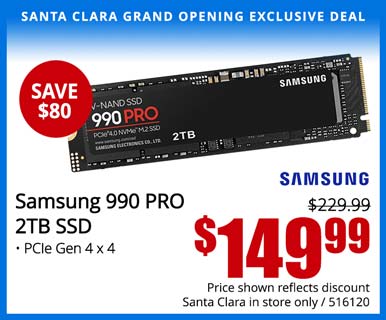 SANTA CLARA GRAND OPENING EXCLUSIVE - Samsung 990 PRO 2TB SSD - SAVE $80 - Reg. $229.99 - $149.99; Price shown reflects discount, Santa Clara in store only, SKU 516120