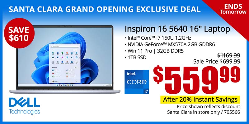 SANTA CLARA GRAND OPENING EXCLUSIVE DEAL - Ends Tomorrow! - Dell Inspiron 16 5640 16-inch Laptop - SAVE $610; Reg. $1169.99, Sale Price $699.99 - $599.99 after 20% Instant Savings; Intel Core i7 150U 1.2GHz, NVIDIA GeForce MX570A 2GB GDDR6, Win 11 Pro, 32GB DDR5, 1TB SSD; Price shown reflects discount; Santa Clara in store only; SKU 705566
