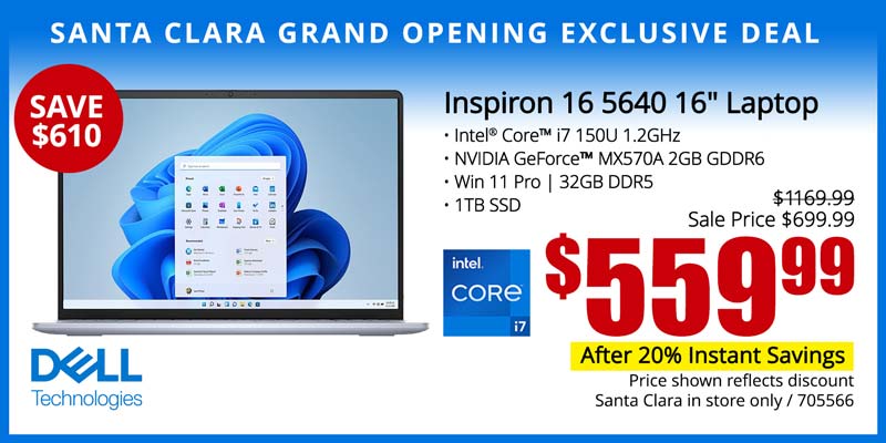 SANTA CLARA GRAND OPENING EXCLUSIVE DEAL - Dell Inspiron 16 5640 16-inch Laptop - SAVE $610; Reg. $1169.99, Sale Price $699.99 - $599.99 after 20% Instant Savings; Intel Core i7 150U 1.2GHz, NVIDIA GeForce MX570A 2GB GDDR6, Win 11 Pro, 32GB DDR5, 1TB SSD; Price shown reflects discount; Santa Clara in store only; SKU 705566