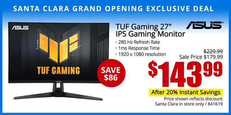 SANTA CLARA GRAND OPENING EXCLUSIVE DEAL - ASUS TUF Gaming 27-inch IPS Gaming Monitor- SAVE $86; Reg. $229.99, Sale Price $179.99 - $1439.99 after 20% Instant Savings; 280 Hz Refresh Rate, 1ms Response Time, 1920 x 1080 resolution; Price shown reflects discount; Santa Clara in store only; SKU 841619