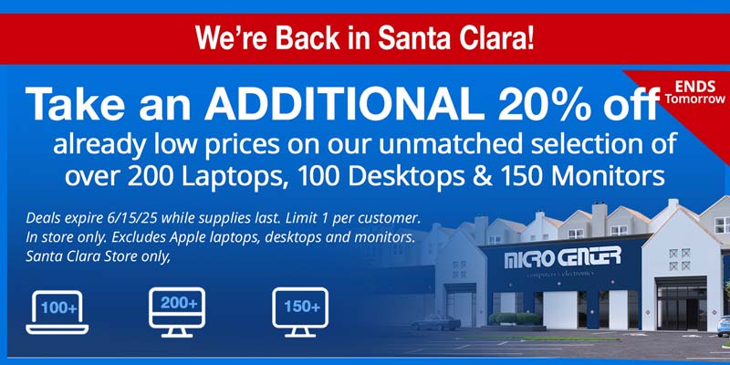 We're Back in Santa Clara! Ends Tomorrow! Take an additional 20% off already low prices on our unmatched selection of over 200 Laptops, 100 Desktops and 150 Monitors; Deals expire 6/15/25 while supplies last. Limit 1 per customer. In store only. Excludes Apple laptops, desktops and monitors. Santa Clara Store only, 