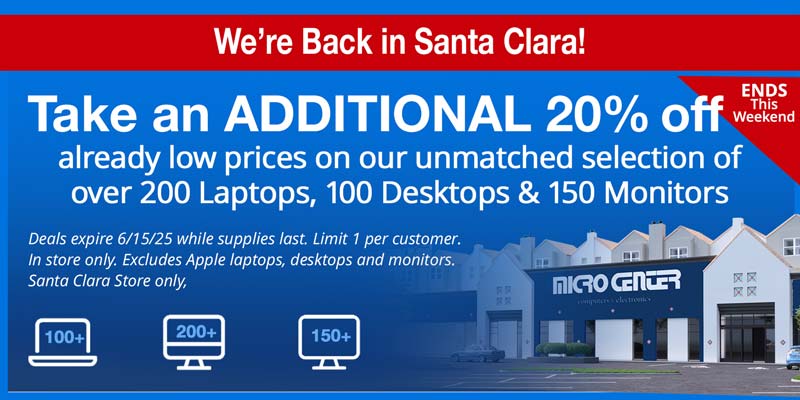 We're Back in Santa Clara! Ends This Weekend! Take an additional 20% off already low prices on our unmatched selection of over 200 Laptops, 100 Desktops and 150 Monitors; Deals expire 6/15/25 while supplies last. Limit 1 per customer. In store only. Excludes Apple laptops, desktops and monitors. Santa Clara Store only, 