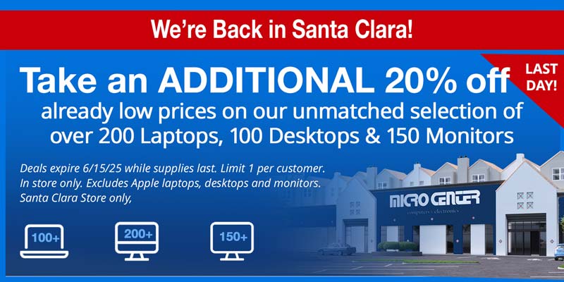 We're Back in Santa Clara! Last Day! Take an additional 20% off already low prices on our unmatched selection of over 200 Laptops, 100 Desktops and 150 Monitors; Deals expire 6/15/25 while supplies last. Limit 1 per customer. In store only. Excludes Apple laptops, desktops and monitors. Santa Clara Store only, 