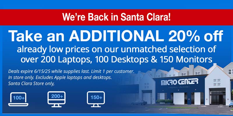 We're Back in Santa Clara! Take an additional 20% off already low prices on our unmatched selection of over 200 Laptops, 100 Desktops and 150 Monitors; Deals expire 6/15/25 while supplies last. Limit 1 per customer. In store only. Excludes Apple laptops, desktops and monitors. Santa Clara Store only, 