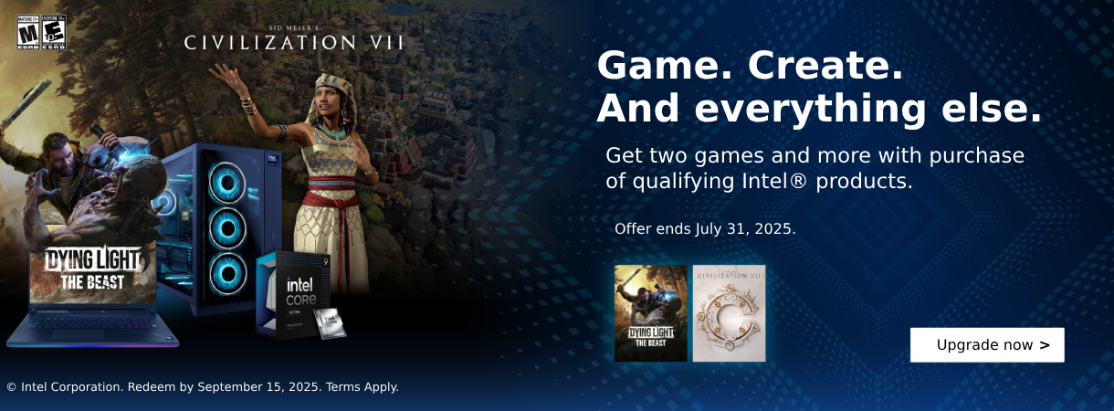 Game. Create. And everything else. Get two games and more with purchase of qualifying Intel products. Offer ends July 31, 2025. Upgrade Now